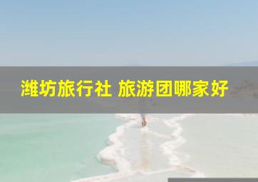 潍坊旅行社 旅游团哪家好